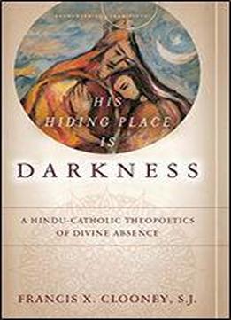 His Hiding Place Is Darkness: A Hindu-catholic Theopoetics Of Divine Absence (encountering Traditions)