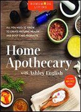 Homemade Living: Home Apothecary With Ashley English: All You Need To Know To Create Natural Health And Body Care Products