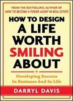 How To Design A Life Worth Smiling About: Developing Success In Business And In Life