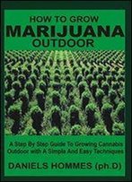 How To Grow Marijuana Outdoor: A Step By Step Guide To Growing Cannabis Outdoor With A Simple And Easy Techniques