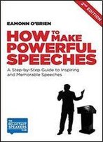 How To Make Powerful Speeches 2nd Edition: A Step-By-Step Guide To Inspiring And Memorable Speeches