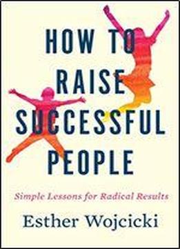 How To Raise Successful People: Simple Lessons For Radical Results