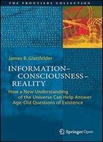 Informationconsciousnessreality: How A New Understanding Of The Universe Can Help Answer Age-Old Questions Of Existence