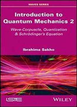 Introduction To Quantum Mechanics 2: Wave-corpuscle, Quantization & Schrdingers Equation