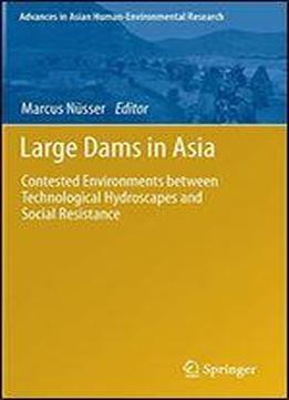 Large Dams In Asia: Contested Environments Between Technological Hydroscapes And Social Resistance (advances In Asian Human-environmental Research)