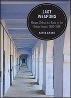 Last Weapons: Hunger Strikes And Fasts In The British Empire, 18901948