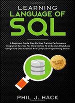 Learning Language Of Sql: A Beginners Guide Step By Step Training Performance Integration Services For Mere Mortals To Understand Database Design And Data Analytics And Computer Programming Server