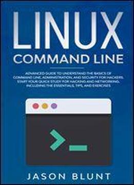 Linux Command Line: Advanced Guide To Understand The Basics Of Command Line, Administration And Security For Hackers. Quick Study For Hacking And Networking. Including Essentials And Tps