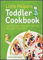 Little Helpers Toddler Cookbook: Healthy, Kid-Friendly Recipes To Cook Together