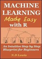 Machine Learning Made Easy With R: An Intuitive Step By Step Blueprint For Beginners