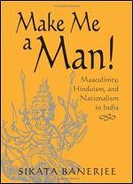 Make Me A Man!: Masculinity, Hinduism, And Nationalism In India