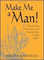Make Me A Man!: Masculinity, Hinduism, And Nationalism In India
