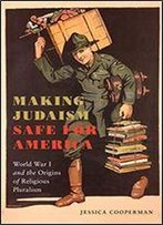 Making Judaism Safe For America: World War I And The Origins Of Religious Pluralism (Goldstein-Goren Series In American Jewish History)