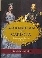 Maximilian And Carlota: Europe's Last Empire In Mexico
