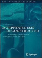 Morphogenesis Deconstructed: An Integrated View Of The Generation Of Forms (The Frontiers Collection)