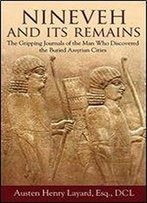 Nineveh And Its Remains: The Gripping Journals Of The Man Who Discovered The Buried Assyrian Cities