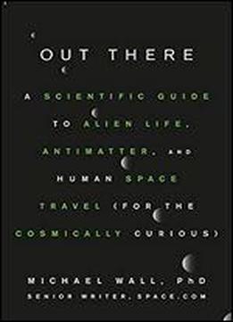 Out There: A Scientific Guide To Alien Life, Antimatter, And Human Space Travel (for The Cosmically Curious)