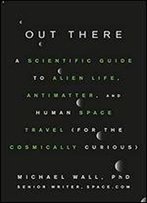 Out There: A Scientific Guide To Alien Life, Antimatter, And Human Space Travel (For The Cosmically Curious)