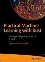 Practical Machine Learning With Rust: Creating Intelligent Applications In Rust