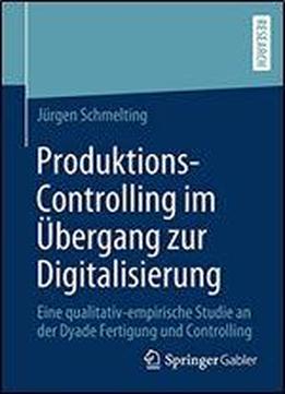 Produktions-controlling Im Ubergang Zur Digitalisierung: Eine Qualitativ-empirische Studie An Der Dyade Fertigung Und Controlling
