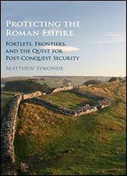 Protecting The Roman Empire: Fortlets, Frontiers, And The Quest For Post-conquest Security