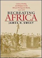 Recreating Africa: Culture, Kinship, And Religion In The African-Portuguese World, 1441-1770