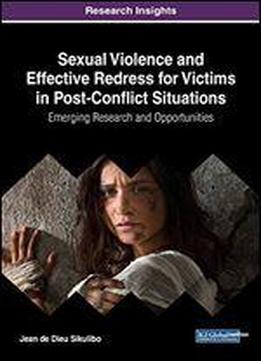 Sexual Violence And Effective Redress For Victims In Post-conflict Situations: Emerging Research And Opportunities