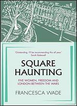 Square Haunting: Five Women And Freedom In Interwar London