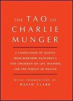 Tao Of Charlie Munger: A Compilation Of Quotes From Berkshire Hathaways Vice Chairman On Life, Business, And The Pursuit Of Wealth With Commentary By David Clark