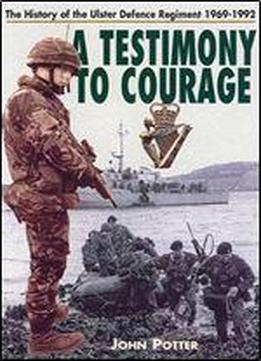 Testimony To Courage: The History Of The Ulster Defence Regiment 1969-1992