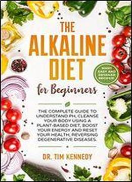 The Alkaline Diet For Beginners: The Complete Guide To Understand Ph, Cleanse Your Body Using A Plant-based Diet, Boost Your Energy, And Reset Your Health To Reverse Degenerative Diseases
