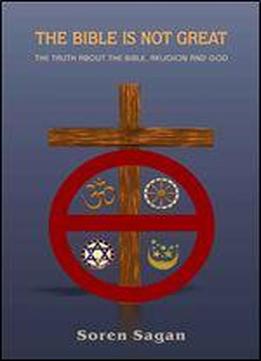The Bible Is Not Great: The Truth About The Bible, Religion And God