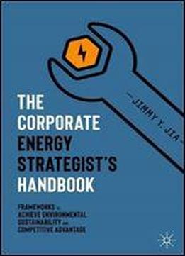 The Corporate Energy Strategists Handbook: Frameworks To Achieve Environmental Sustainability And Competitive Advantage