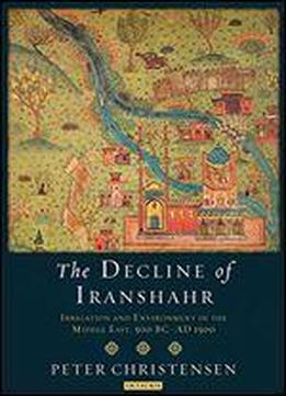 The Decline Of Iranshahr: Irrigation And Environment In The Middle East, 500 Bc-ad 1500