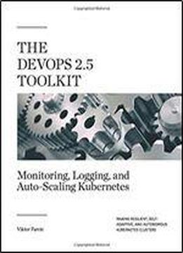 The Devops 2. 5 Toolkit: Monitoring, Logging, And Auto-scaling Kubernetes: Making Resilient, Self-adaptive, And Autonomous Kubernetes Clusters