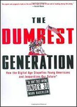The Dumbest Generation: How The Digital Age Stupefies Young Americans And Jeopardizes Our Future (or, Don't Trust Anyone Under 30)