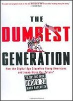 The Dumbest Generation: How The Digital Age Stupefies Young Americans And Jeopardizes Our Future (Or, Don't Trust Anyone Under 30)