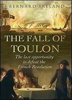 The Fall Of Toulon: The Last Opportunity To Defeat The French Revolution