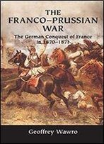 The Franco-Prussian War: The German Conquest Of France In 1870-1871