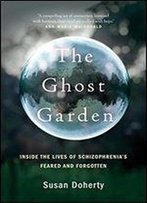 The Ghost Garden: Inside The Lives Of Schizophrenia's Feared And Forgotten