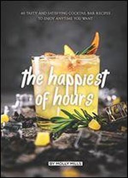The Happiest Of Hours: 40 Tasty And Satisfying Cocktail Bar Recipes To Enjoy Anytime You Want