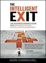 The Intelligent Exit: The Business Owner's Guide To A Winning Strategy For Selling Your Business