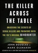 The Killer Across The Table: Unlocking The Secrets Of Serial Killers And Predators With The Fbi's Original Mindhunter
