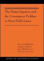 The Master Equation And The Convergence Problem In Mean Field Games: (Ams-201)