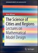 The Science Of Cities And Regions: Lectures On Mathematical Model Design (Springerbriefs In Geography)