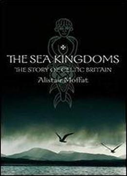 The Sea Kingdoms: The History Of Celtic Britain And Ireland