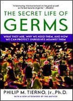 The Secret Life Of Germs: What They Are, Why We Need Them, And How We Can Protect Ourselves Against Them