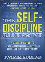 The Self-Discipline Blueprint: A Simple Guide To Beat Procrastination, Achieve Your Goals, And Get The Life You Want