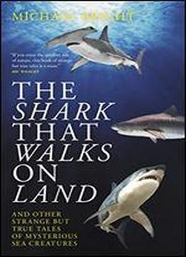The Shark That Walks On Land: ... And Other Strange But True Tales Of Mysterious Sea Creatures
