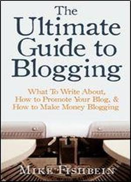 The Ultimate Guide To Blogging: What To Write About, How To Promote Your Blog, And How To Make Money Blogging